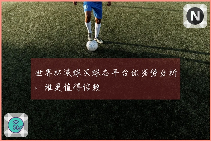 世界杯滚球买球各平台优劣势分析，谁更值得信赖