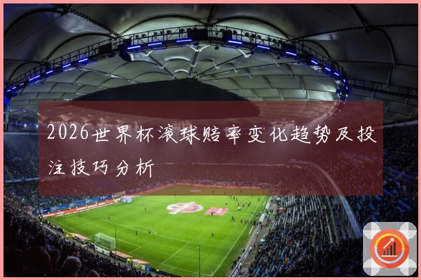 2026世界杯滚球赔率变化趋势及投注技巧分析