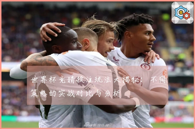 世界杯竞猜投注玩法大揭秘：不同策略的实战对比与分析