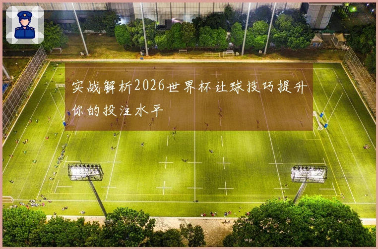 实战解析2026世界杯让球技巧提升你的投注水平