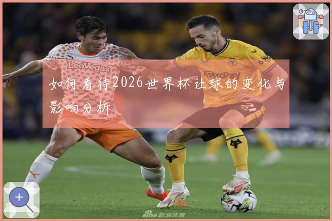 如何看待2026世界杯让球的变化与影响分析