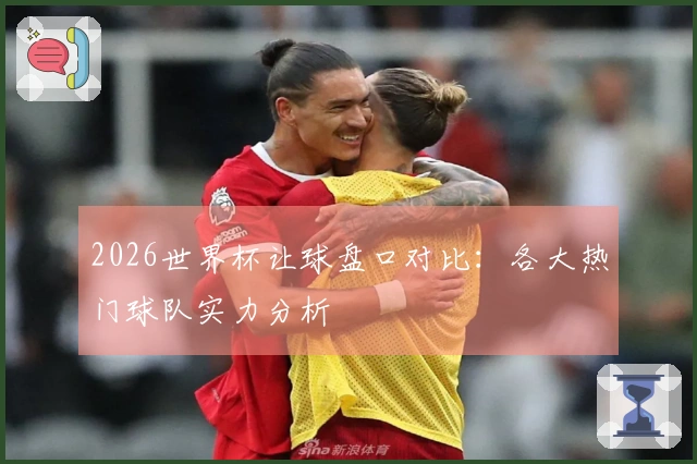 2026世界杯让球盘口对比：各大热门球队实力分析