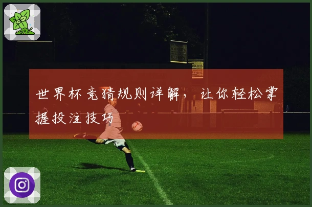 世界杯竞猜规则详解，让你轻松掌握投注技巧