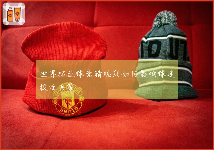 世界杯让球竞猜规则如何影响球迷投注决策