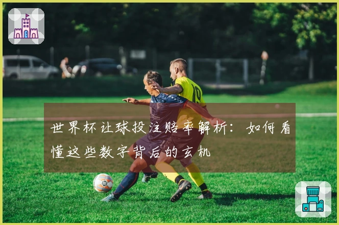 世界杯让球投注赔率解析：如何看懂这些数字背后的玄机