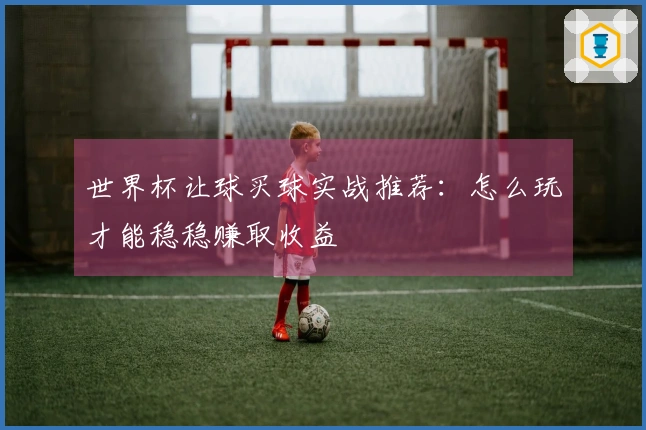 世界杯让球买球实战推荐：怎么玩才能稳稳赚取收益
