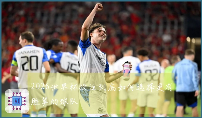 2026世界杯投注到底如何选择更有胜算的球队