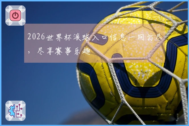 2026世界杯滚球入口信息一网打尽，尽享赛事乐趣
