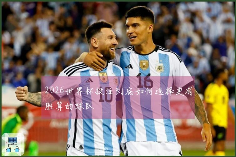 2026世界杯投注到底如何选择更有胜算的球队
