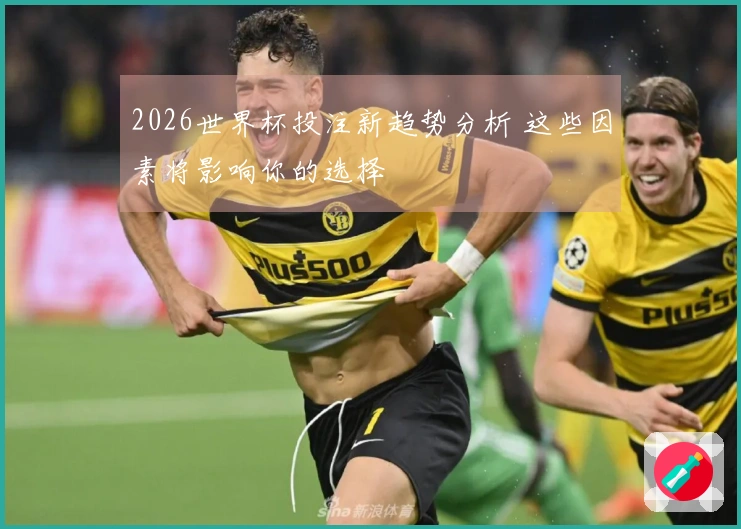 2026世界杯投注新趋势分析 这些因素将影响你的选择
