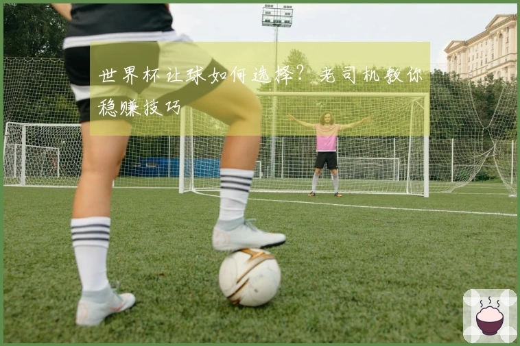 世界杯让球如何选择？老司机教你稳赚技巧