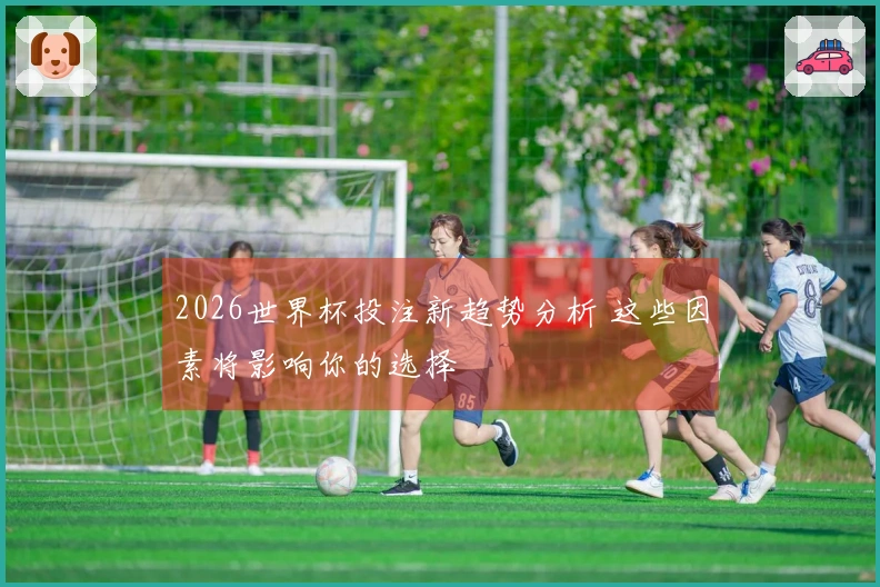 2026世界杯投注新趋势分析 这些因素将影响你的选择