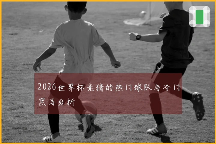 2026世界杯竞猜的热门球队与冷门黑马分析