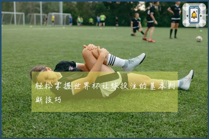 轻松掌握世界杯让球投注的基本判断技巧