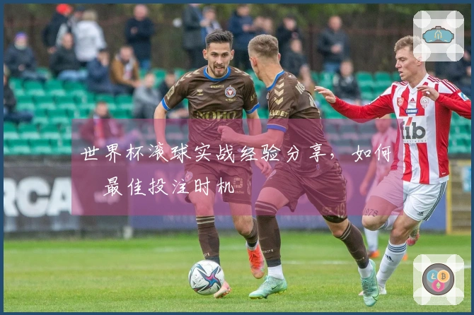 世界杯滚球实战经验分享，如何選擇最佳投注时机