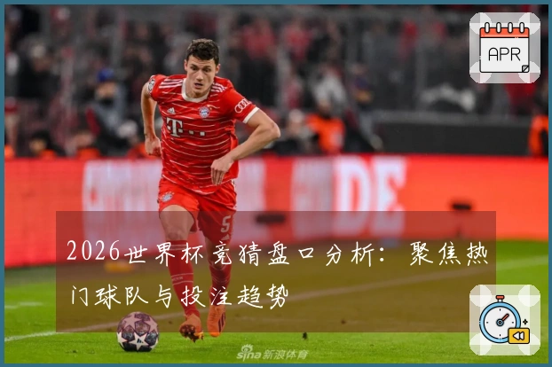 2026世界杯竞猜盘口分析：聚焦热门球队与投注趋势