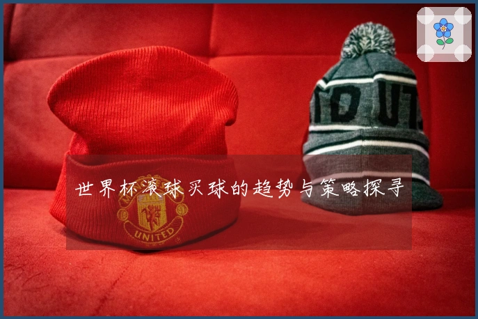 世界杯滚球买球的趋势与策略探寻