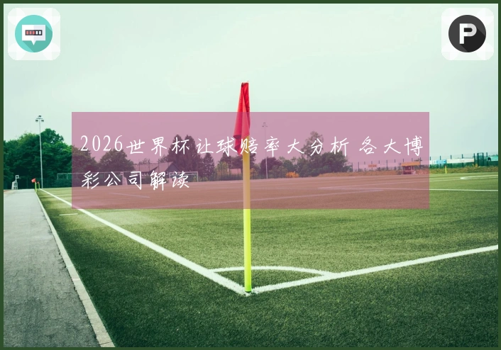2026世界杯让球赔率大分析 各大博彩公司解读