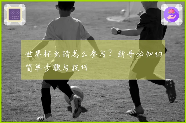 世界杯竞猜怎么参与？新手必知的简单步骤与技巧