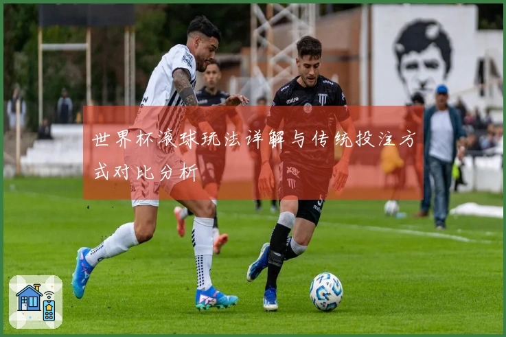 世界杯滚球玩法详解与传统投注方式对比分析