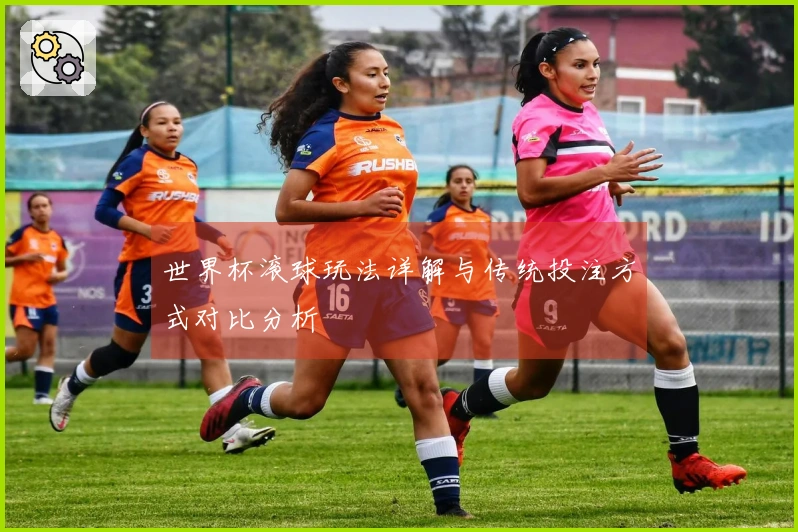 世界杯滚球玩法详解与传统投注方式对比分析