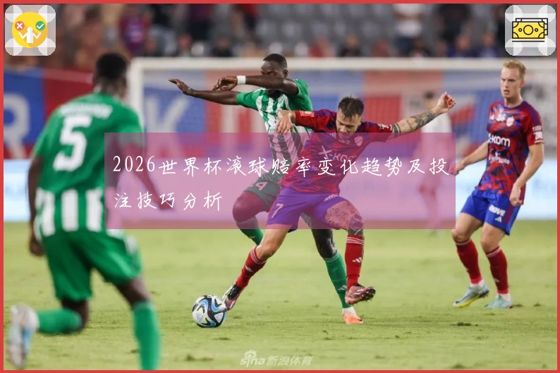 2026世界杯滚球赔率变化趋势及投注技巧分析