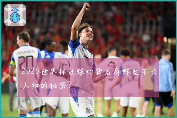 2026世界杯让球的背后有哪些不为人知的秘密？