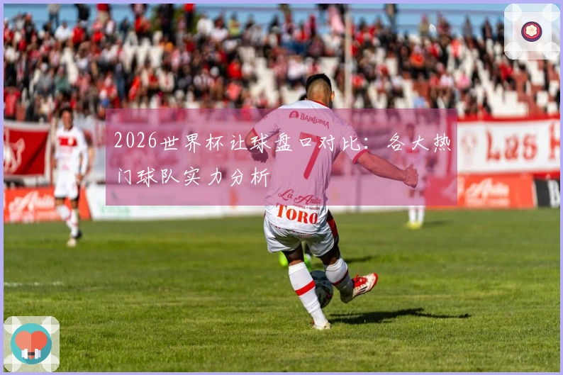 2026世界杯让球盘口对比：各大热门球队实力分析