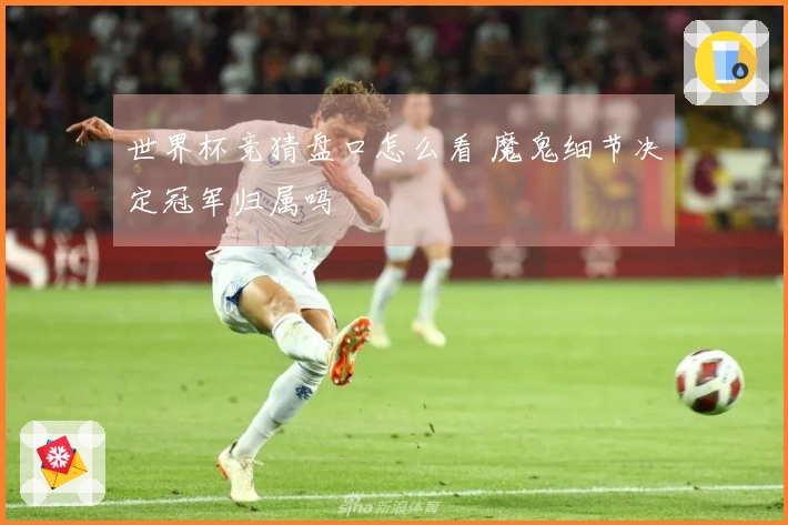 世界杯竞猜盘口怎么看 魔鬼细节决定冠军归属吗