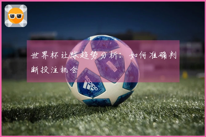 世界杯让球趋势分析：如何准确判断投注机会