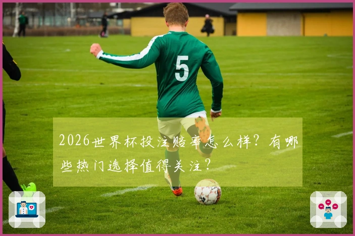 2026世界杯投注赔率怎么样？有哪些热门选择值得关注？