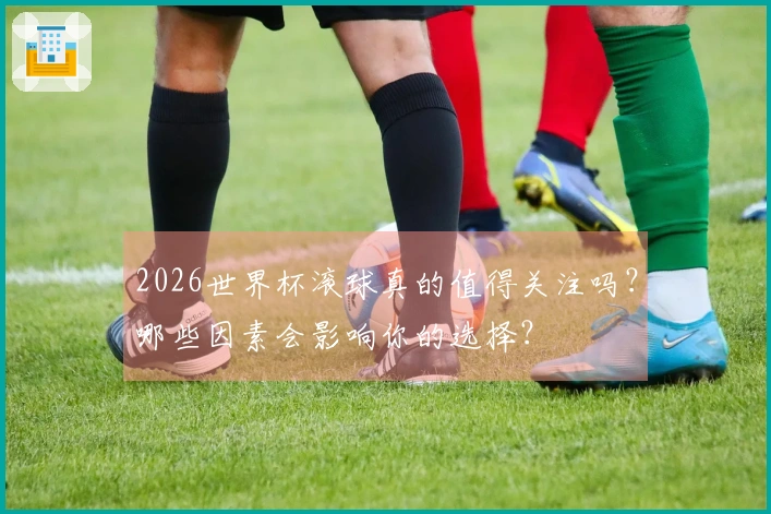 2026世界杯滚球真的值得关注吗？哪些因素会影响你的选择？