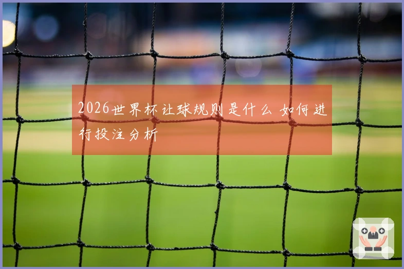 2026世界杯让球规则是什么 如何进行投注分析