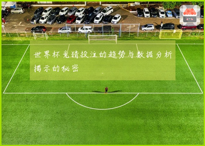 世界杯竞猜投注的趋势与数据分析揭示的秘密