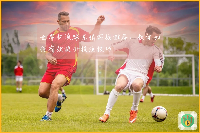 世界杯滚球竞猜实战推荐，教你如何有效提升投注技巧