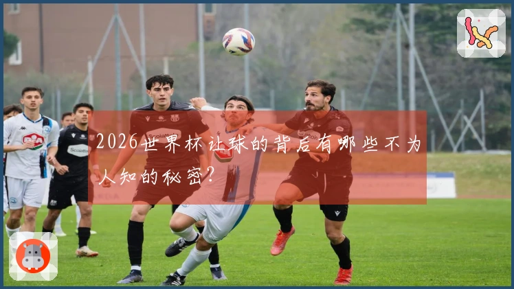 2026世界杯让球的背后有哪些不为人知的秘密？