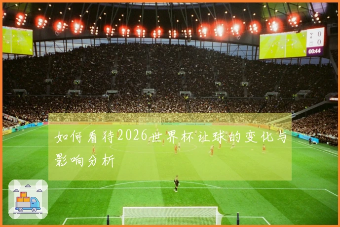 如何看待2026世界杯让球的变化与影响分析