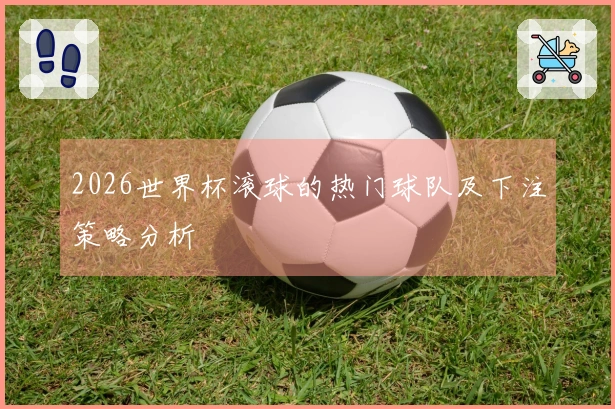 2026世界杯滚球的热门球队及下注策略分析