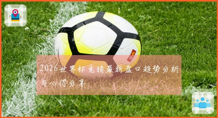 2026世界杯竞猜最新盘口趋势分析与心得分享