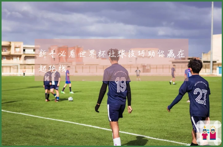 新手必看世界杯让球技巧助你赢在起跑线