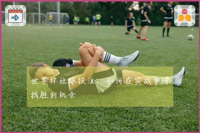 世界杯让球投注：如何在实战中寻找胜利机会