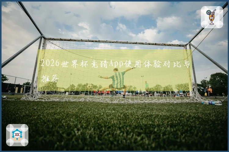 2026世界杯竞猜App使用体验对比与推荐